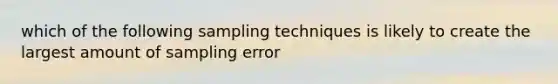 which of the following sampling techniques is likely to create the largest amount of sampling error