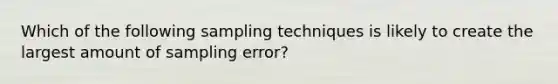 Which of the following sampling techniques is likely to create the largest amount of sampling error?