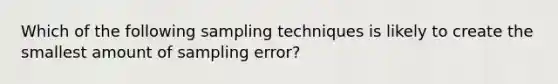 Which of the following sampling techniques is likely to create the smallest amount of sampling error?