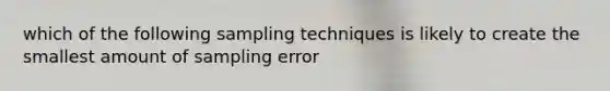 which of the following sampling techniques is likely to create the smallest amount of sampling error