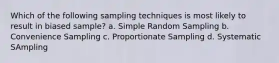 Which of the following sampling techniques is most likely to result in biased sample? a. Simple Random Sampling b. Convenience Sampling c. Proportionate Sampling d. Systematic SAmpling