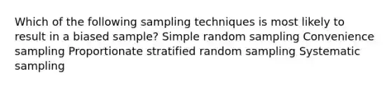 Which of the following sampling techniques is most likely to result in a biased sample? Simple random sampling Convenience sampling Proportionate stratified random sampling Systematic sampling