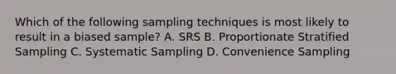 Which of the following sampling techniques is most likely to result in a biased sample? A. SRS B. Proportionate Stratified Sampling C. Systematic Sampling D. Convenience Sampling