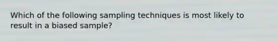 Which of the following sampling techniques is most likely to result in a biased sample?