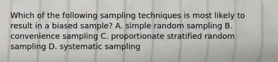 Which of the following sampling techniques is most likely to result in a biased sample? A. simple random sampling B. convenience sampling C. proportionate stratified random sampling D. systematic sampling