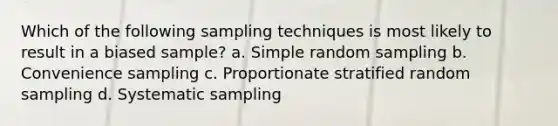 Which of the following sampling techniques is most likely to result in a biased sample? a. Simple random sampling b. Convenience sampling c. Proportionate stratified random sampling d. Systematic sampling