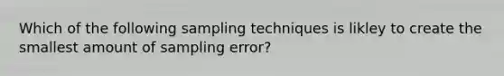 Which of the following sampling techniques is likley to create the smallest amount of sampling error?