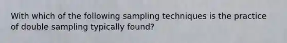 With which of the following sampling techniques is the practice of double sampling typically found?