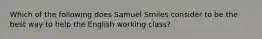 Which of the following does Samuel Smiles consider to be the best way to help the English working class?