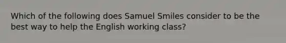 Which of the following does Samuel Smiles consider to be the best way to help the English working class?