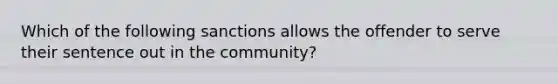 Which of the following sanctions allows the offender to serve their sentence out in the community?