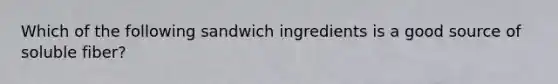 Which of the following sandwich ingredients is a good source of soluble fiber?