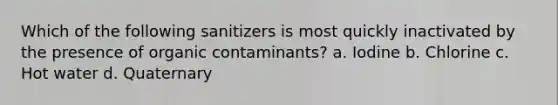 Which of the following sanitizers is most quickly inactivated by the presence of organic contaminants? a. Iodine b. Chlorine c. Hot water d. Quaternary