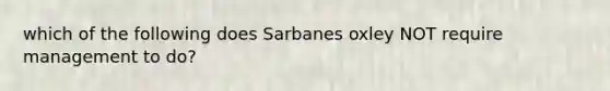 which of the following does Sarbanes oxley NOT require management to do?