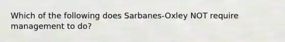 Which of the following does Sarbanes-Oxley NOT require management to do?