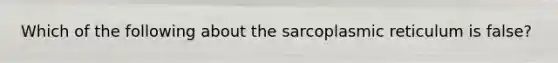 Which of the following about the sarcoplasmic reticulum is false?