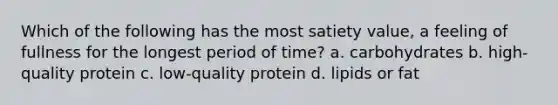 Which of the following has the most satiety value, a feeling of fullness for the longest period of time? a. carbohydrates b. high-quality protein c. low-quality protein d. lipids or fat