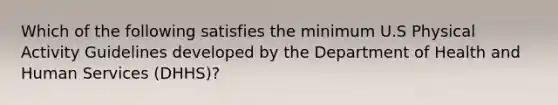 Which of the following satisfies the minimum U.S Physical Activity Guidelines developed by the Department of Health and Human Services (DHHS)?