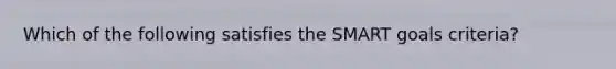 Which of the following satisfies the SMART goals criteria?