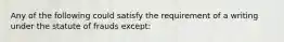 Any of the following could satisfy the requirement of a writing under the statute of frauds except: