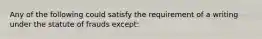 ​Any of the following could satisfy the requirement of a writing under the statute of frauds except: