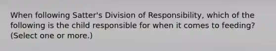 When following Satter's Division of Responsibility, which of the following is the child responsible for when it comes to feeding? (Select one or more.)