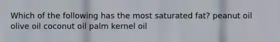 Which of the following has the most saturated fat? peanut oil olive oil coconut oil palm kernel oil