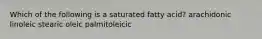 Which of the following is a saturated fatty acid? arachidonic linoleic stearic oleic palmitoleicic