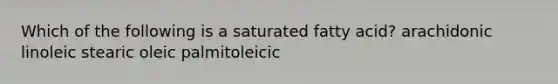 Which of the following is a saturated fatty acid? arachidonic linoleic stearic oleic palmitoleicic