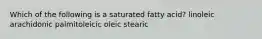 Which of the following is a saturated fatty acid? linoleic arachidonic palmitoleicic oleic stearic