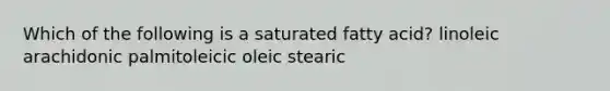 Which of the following is a saturated fatty acid? linoleic arachidonic palmitoleicic oleic stearic