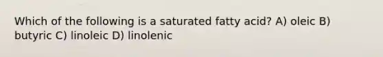 Which of the following is a saturated fatty acid? A) oleic B) butyric C) linoleic D) linolenic