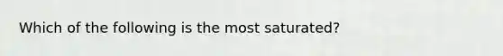 Which of the following is the most saturated?