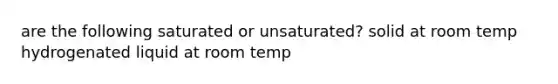 are the following saturated or unsaturated? solid at room temp hydrogenated liquid at room temp