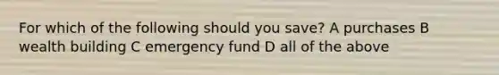 For which of the following should you save? A purchases B wealth building C emergency fund D all of the above