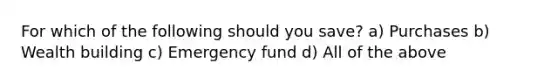 For which of the following should you save? a) Purchases b) Wealth building c) Emergency fund d) All of the above