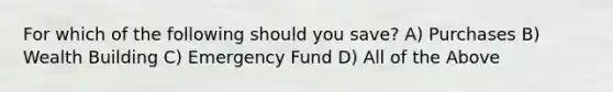 For which of the following should you save? A) Purchases B) Wealth Building C) Emergency Fund D) All of the Above