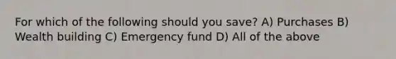 For which of the following should you save? A) Purchases B) Wealth building C) Emergency fund D) All of the above