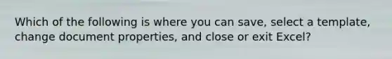 Which of the following is where you can save, select a template, change document properties, and close or exit Excel?
