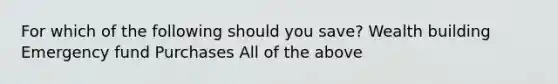 For which of the following should you save? Wealth building Emergency fund Purchases All of the above