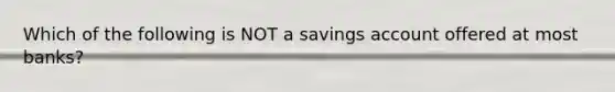 Which of the following is NOT a savings account offered at most banks?