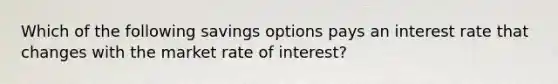 Which of the following savings options pays an interest rate that changes with the market rate of interest?​