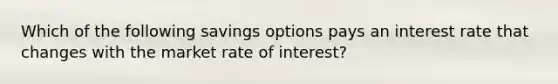 Which of the following savings options pays an interest rate that changes with the market rate of interest?