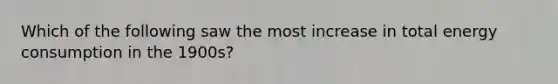 Which of the following saw the most increase in total energy consumption in the 1900s?