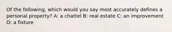 Of the following, which would you say most accurately defines a personal property? A: a chattel B: real estate C: an improvement D: a fixture