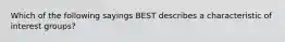 Which of the following sayings BEST describes a characteristic of interest groups?