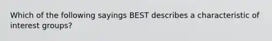 Which of the following sayings BEST describes a characteristic of interest groups?