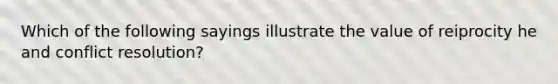 Which of the following sayings illustrate the value of reiprocity he and conflict resolution?