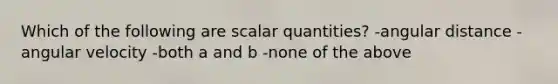 Which of the following are scalar quantities? -angular distance -angular velocity -both a and b -none of the above