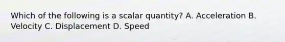 Which of the following is a scalar quantity? A. Acceleration B. Velocity C. Displacement D. Speed